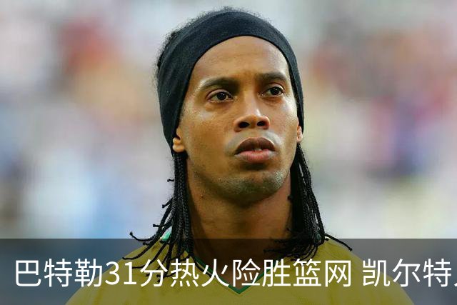巴特勒31分热火险胜篮网 凯尔特人送猛龙4连败